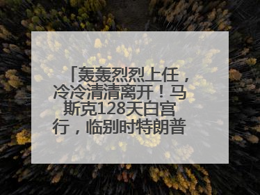 轰轰烈烈上任，冷冷清清离开！马斯克128天白宫行，临别时特朗普无回应
