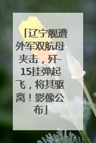 辽宁舰遭外军双航母夹击，歼-15挂弹起飞，将其驱离！影像公布