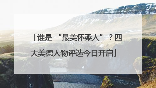 谁是 “最美怀柔人”？四大美德人物评选今日开启