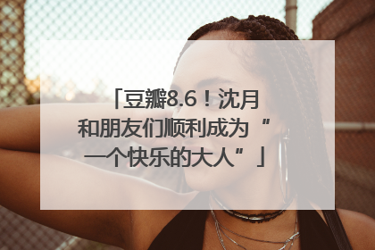 豆瓣8.6！沈月和朋友们顺利成为“一个快乐的大人”