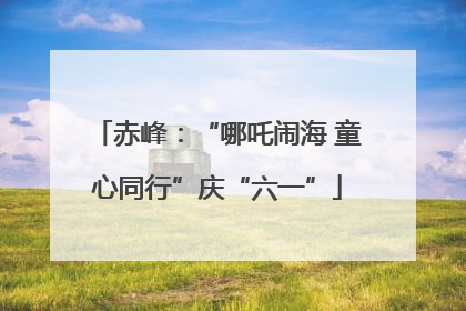 赤峰：“哪吒闹海 童心同行”庆“六一”