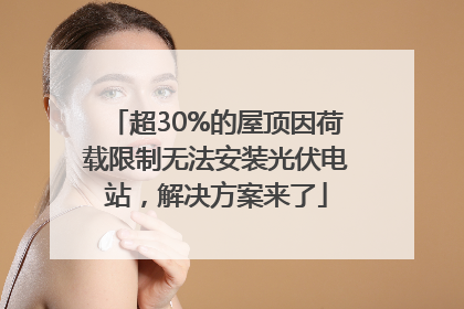 超30%的屋顶因荷载限制无法安装光伏电站，解决方案来了