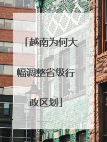 越南为何大幅调整省级行政区划