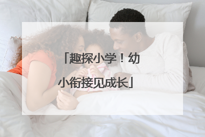 趣探小学！幼小衔接见成长