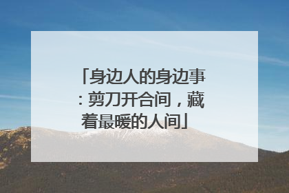 身边人的身边事：剪刀开合间，藏着最暖的人间