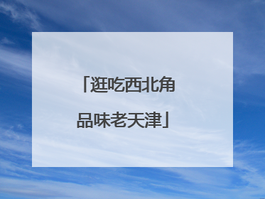 逛吃西北角 品味老天津