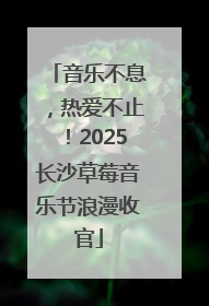 音乐不息，热爱不止！2025长沙草莓音乐节浪漫收官