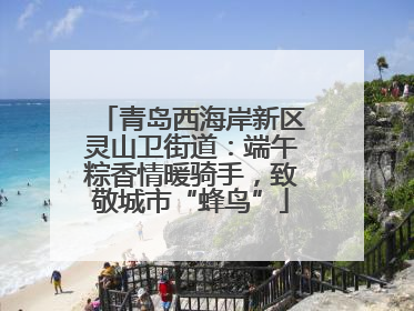 青岛西海岸新区灵山卫街道：端午粽香情暖骑手，致敬城市“蜂鸟”