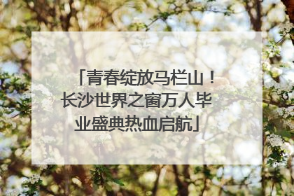 青春绽放马栏山！长沙世界之窗万人毕业盛典热血启航