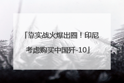 靠实战火爆出圈！印尼考虑购买中国歼-10