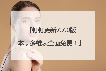 钉钉更新7.7.0版本，多维表全面免费！