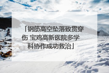 钢筋高空坠落致贯穿伤 宝鸡高新医院多学科协作成功救治