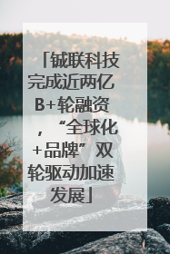 铖联科技完成近两亿B+轮融资，“全球化+品牌”双轮驱动加速发展