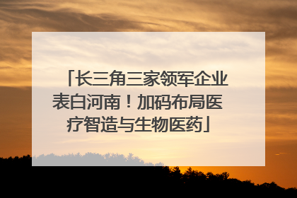 长三角三家领军企业表白河南！加码布局医疗智造与生物医药