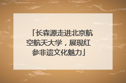 长森源走进北京航空航天大学，展现红参非遗文化魅力