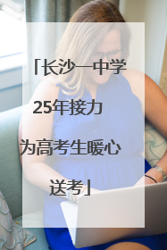 长沙一中学25年接力 为高考生暖心送考