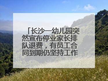 长沙一幼儿园突然宣布停业家长排队退费，有员工合同到期仍坚持工作，多部门介入