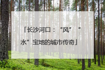 长沙河口：“风”“水”宝地的城市传奇