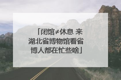 闭馆≠休息 来湖北省博物馆看省博人都在忙些啥