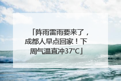 阵雨雷雨要来了，成都人早点回家！下周气温直冲37℃