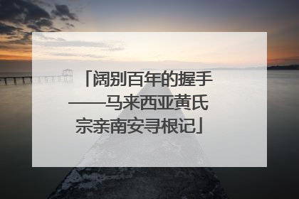 阔别百年的握手——马来西亚黄氏宗亲南安寻根记