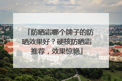 防晒霜哪个牌子的防晒效果好？硬核防晒霜推荐，效果惊艳