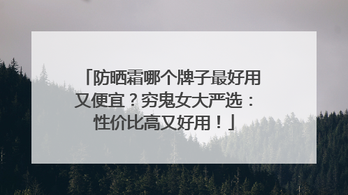 防晒霜哪个牌子最好用又便宜？穷鬼女大严选：性价比高又好用！