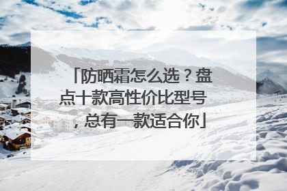 防晒霜怎么选？盘点十款高性价比型号，总有一款适合你