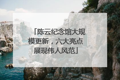 陈云纪念馆大规模更新，六大亮点展现伟人风范