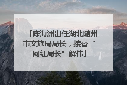 陈海洲出任湖北随州市文旅局局长，接替“网红局长”解伟