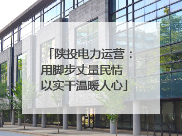 陕投电力运营：用脚步丈量民情 以实干温暖人心