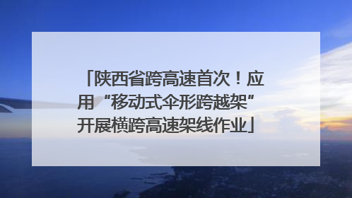 陕西省跨高速首次！应用“移动式伞形跨越架”开展横跨高速架线作业