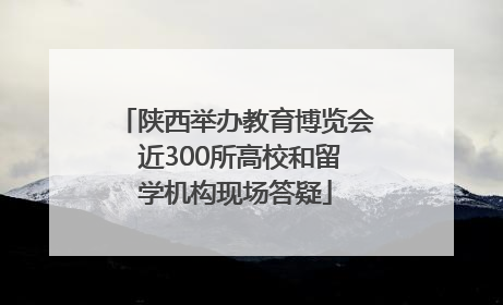 陕西举办教育博览会 近300所高校和留学机构现场答疑