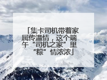 集卡司机带着家属传温情，这个端午“司机之家”里“粽”情浓浓