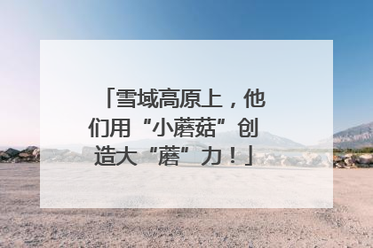 雪域高原上，他们用“小蘑菇”创造大“蘑”力！