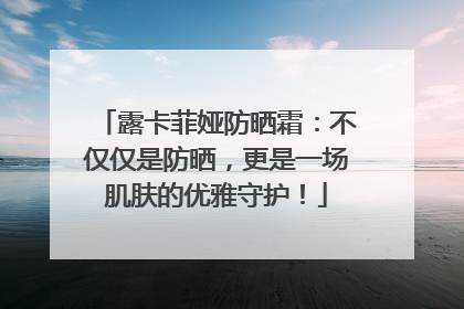 露卡菲娅防晒霜：不仅仅是防晒，更是一场肌肤的优雅守护！