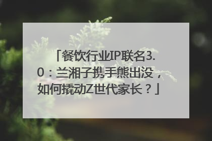 餐饮行业IP联名3.0：兰湘子携手熊出没，如何撬动Z世代家长？