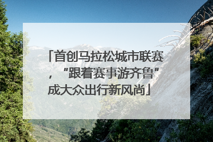 首创马拉松城市联赛，“跟着赛事游齐鲁”成大众出行新风尚