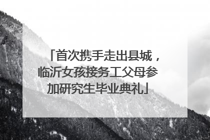 首次携手走出县城，临沂女孩接务工父母参加研究生毕业典礼