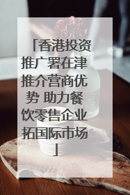 香港投资推广署在津推介营商优势 助力餐饮零售企业拓国际市场