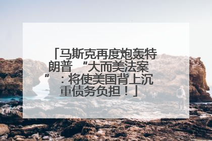 马斯克再度炮轰特朗普 “大而美法案”：将使美国背上沉重债务负担！