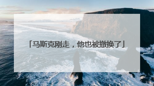 马斯克刚走，他也被撤换了