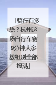 骑行有多热？杭州这场自行车赛9分钟大多数组别全部报满