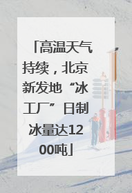 高温天气持续，北京新发地“冰工厂”日制冰量达1200吨