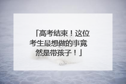 高考结束！这位考生最想做的事竟然是带孩子！