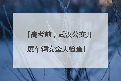 高考前，武汉公交开展车辆安全大检查