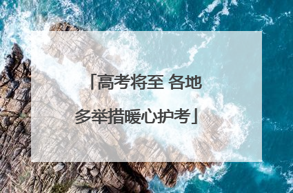 高考将至 各地多举措暖心护考