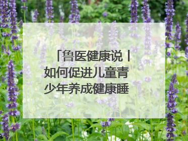 鲁医健康说丨如何促进儿童青少年养成健康睡眠的习惯？这份宝典快收藏