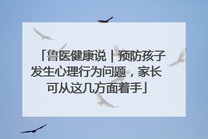 鲁医健康说｜预防孩子发生心理行为问题，家长可从这几方面着手