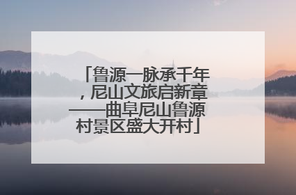 鲁源一脉承千年，尼山文旅启新章——曲阜尼山鲁源村景区盛大开村